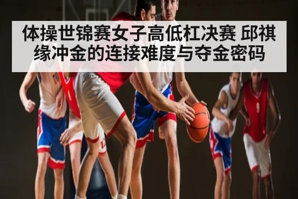 体操世锦赛女子高低杠决赛 邱祺缘冲金的连接难度与夺金密码