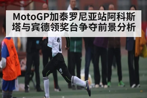 MotoGP加泰罗尼亚站阿科斯塔与宾德领奖台争夺前景分析
