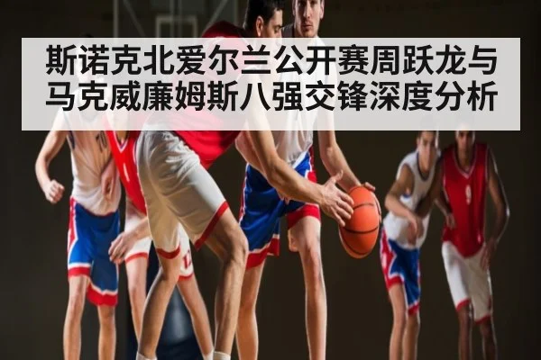 斯诺克北爱尔兰公开赛周跃龙与马克威廉姆斯八强交锋深度分析