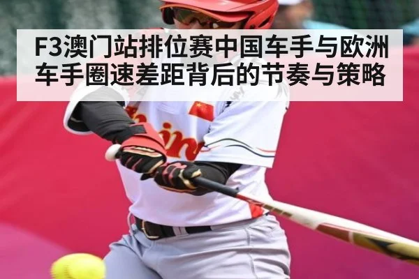 F3澳门站排位赛中国车手与欧洲车手圈速差距背后的节奏与策略